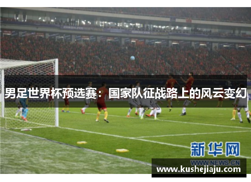 男足世界杯预选赛:国家队征战路上的风云变幻